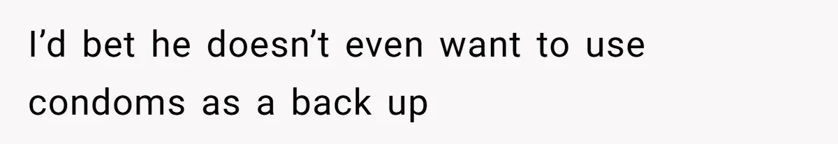 I’d bet he doesn’t even want to use condoms as a back up