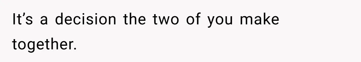 It’s a decision the two of you make together.