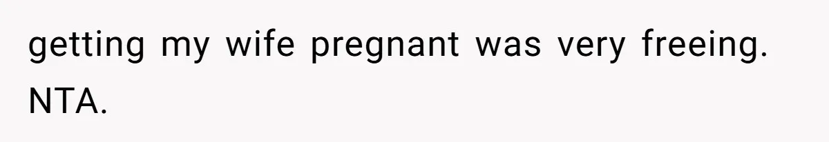 getting my wife pregnant was very freeing. NTA.