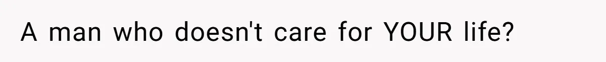 A man who doesn't care for YOUR life?