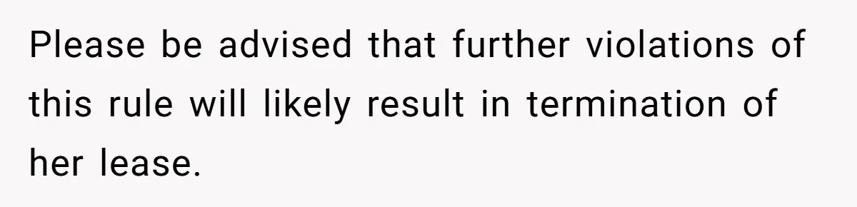 Please be advised that further violations of this rule will likely result in termination of her lease.