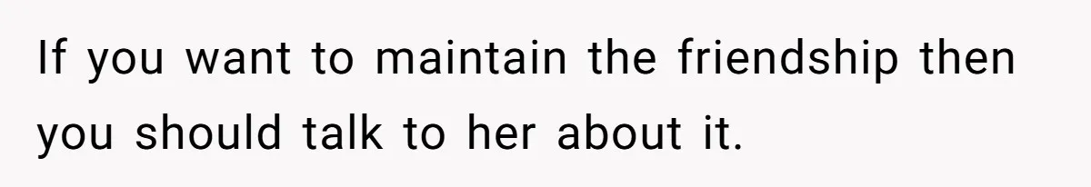 Maid Of Honor Ignores Her Best Friends Cancer Scare To Focus Solely On Her Own Pregnancy If you want to maintain the friendship then you should talk to her about it.