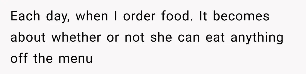Each day, when I order food. It becomes about whether or not she can eat anything off the menu