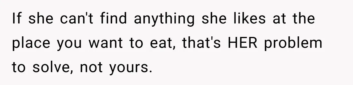 If she can't find anything she likes at the place you want to eat, that's HER problem to solve, not yours.