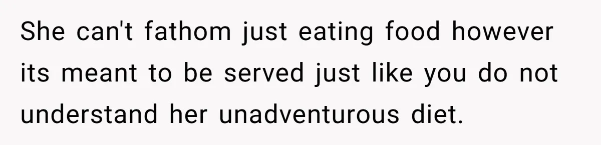 She can't fathom just eating food however its meant to be served just like you do not understand her unadventurous diet.