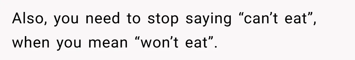 Also, you need to stop saying “can’t eat”, when you mean “won’t eat”.