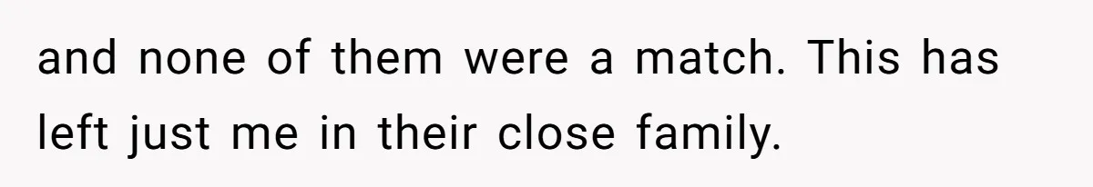 and none of them were a match. This has left just me in their close family.