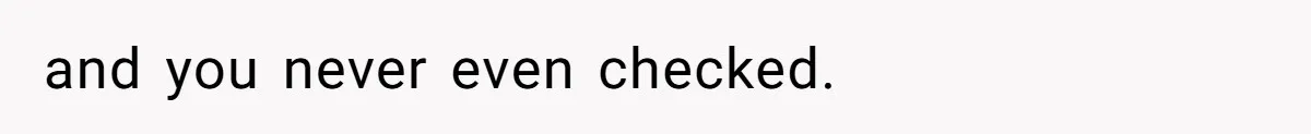 and you never even checked. ​