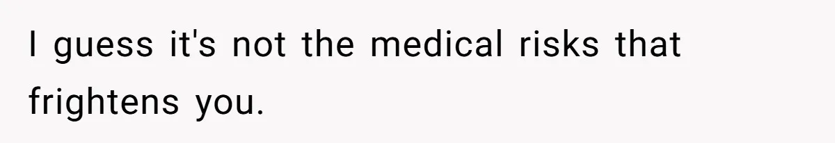 I guess it's not the medical risks that frightens you.