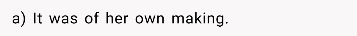 a) It was of her own making.