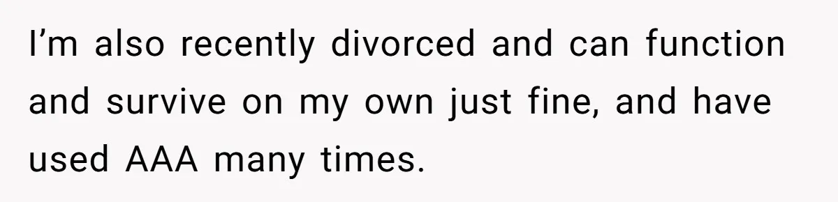 I’m also recently divorced and can function and survive on my own just fine, and have used AAA many times.