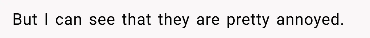 But I can see that they are pretty annoyed.