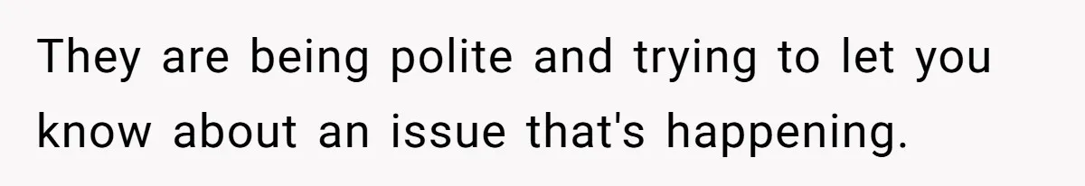 They are being polite and trying to let you know about an issue that's happening.
