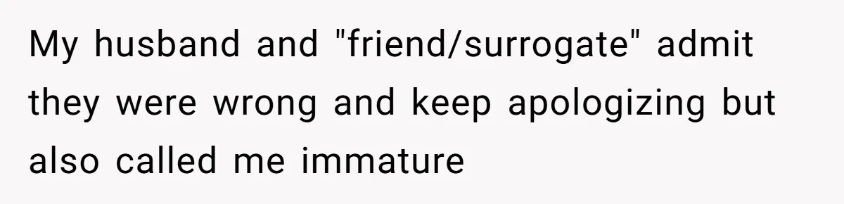 My husband and "friend/surrogate" admit they were wrong and keep apologizing but also called me immature