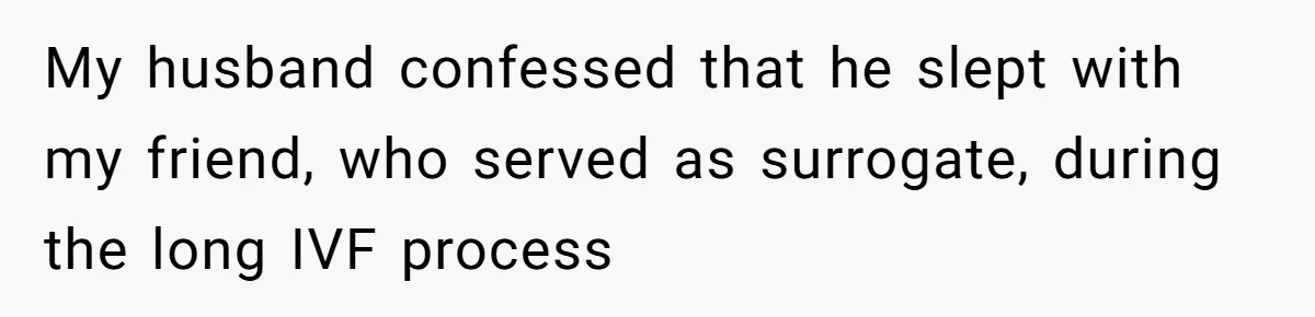 My husband confessed that he slept with my friend, who served as surrogate, during the long IVF process