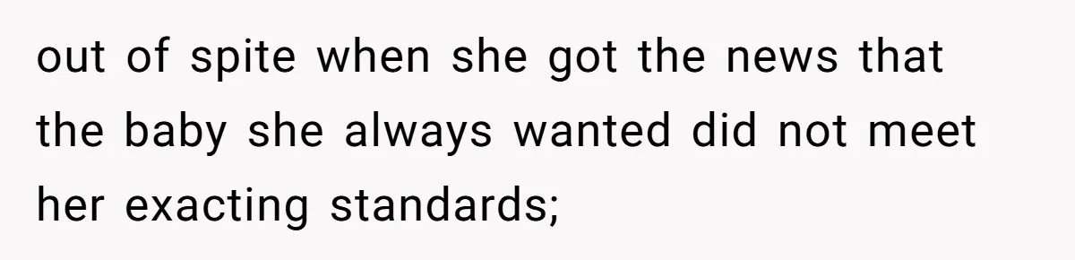 out of spite when she got the news that the baby she always wanted did not meet her exacting standards;