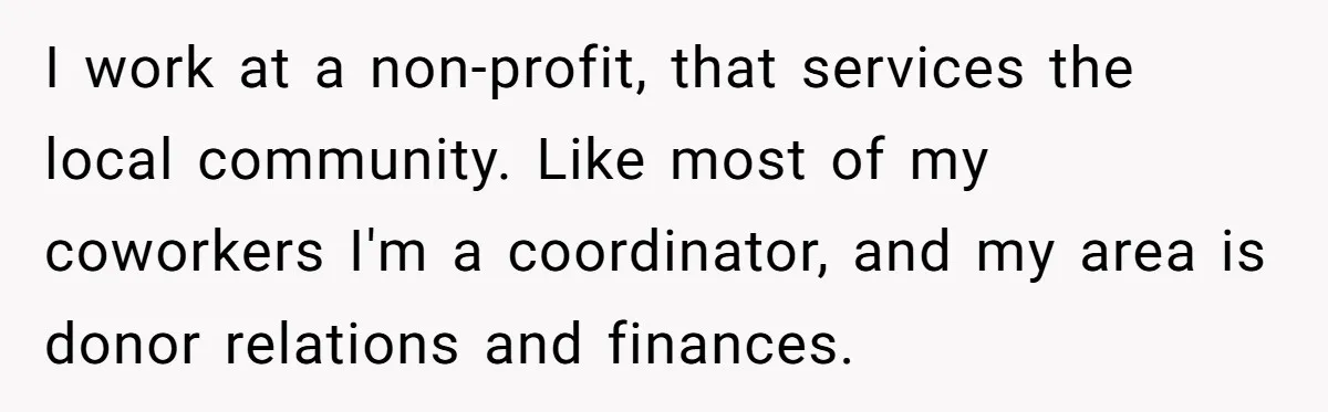 She Defended a Coworker’s Maternity Cover, Now the Whole Office Is Giving Her the Cold Shoulder I work at a non-profit, that services the local community. Like most of my coworkers I'm a coordinator, and my area is donor relations and finances.