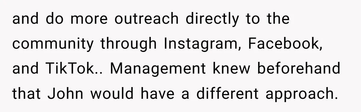 She Defended a Coworker’s Maternity Cover, Now the Whole Office Is Giving Her the Cold Shoulder and do more outreach directly to the community through Instagram, Facebook, and TikTok.. Management knew beforehand that John would have a different approach.