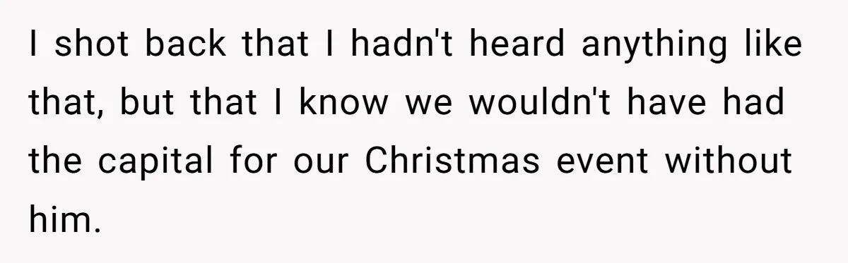 She Defended a Coworker’s Maternity Cover, Now the Whole Office Is Giving Her the Cold Shoulder I shot back that I hadn't heard anything like that, but that I know we wouldn't have had the capital for our Christmas event without him.