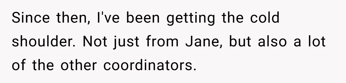 She Defended a Coworker’s Maternity Cover, Now the Whole Office Is Giving Her the Cold Shoulder Since then, I've been getting the cold shoulder. Not just from Jane, but also a lot of the other coordinators.