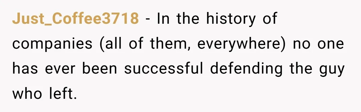 She Defended a Coworker’s Maternity Cover, Now the Whole Office Is Giving Her the Cold Shoulder Just_Coffee3718 − In the history of companies (all of them, everywhere) no one has ever been successful defending the guy who left.