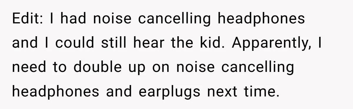 She Asked a Family to Keep Their Child Quiet on a Red-Eye Flight, and It Turned Into an Awkward Standoff Edit: I had noise cancelling headphones and I could still hear the kid. Apparently, I need to double up on noise cancelling headphones and earplugs next time.