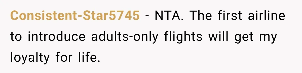 She Asked a Family to Keep Their Child Quiet on a Red-Eye Flight, and It Turned Into an Awkward Standoff Consistent-Star5745 − NTA. The first airline to introduce adults-only flights will get my loyalty for life.