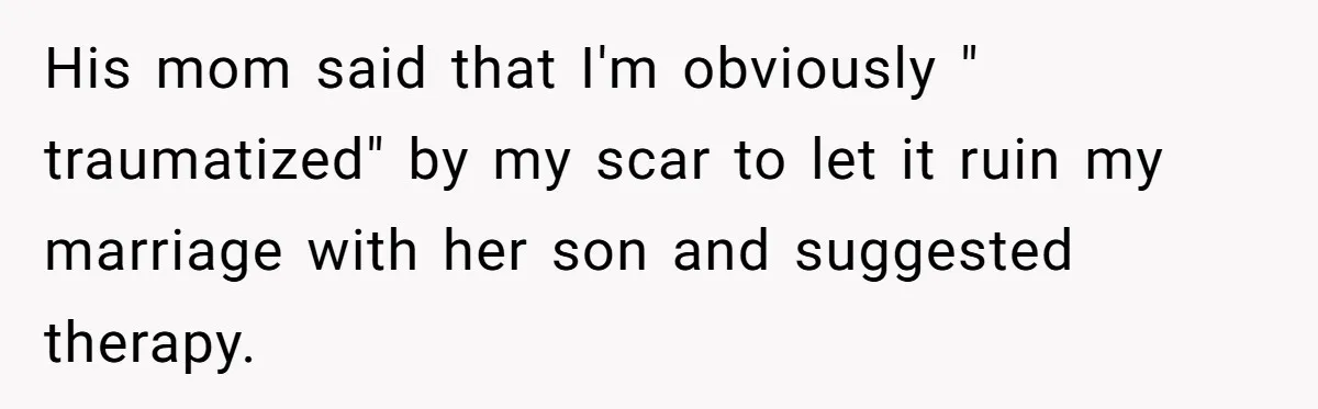 Bride Considers Postponing Wedding After Fiancé Makes Comment About Her Scar His mom said that I'm obviously " traumatized" by my scar to let it ruin my marriage with her son and suggested therapy.