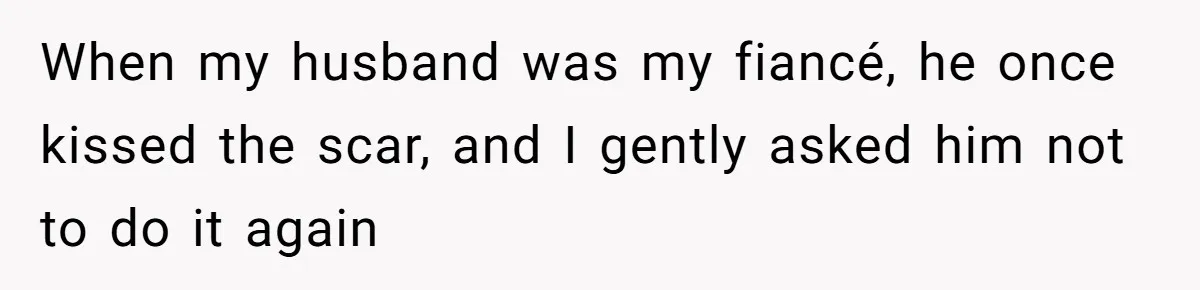 Bride Considers Postponing Wedding After Fiancé Makes Comment About Her Scar When my husband was my fiancé, he once kissed the scar, and I gently asked him not to do it again