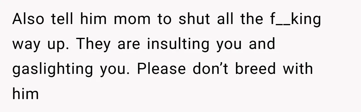 Bride Considers Postponing Wedding After Fiancé Makes Comment About Her Scar Also tell him mom to shut all the f__king way up. They are insulting you and gaslighting you. Please don’t breed with him