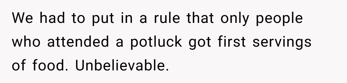 We had to put in a rule that only people who attended a potluck got first servings of food. Unbelievable.