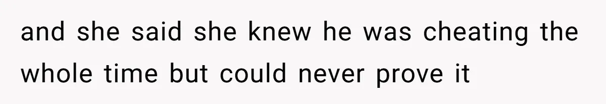 and she said she knew he was cheating the whole time but could never prove it