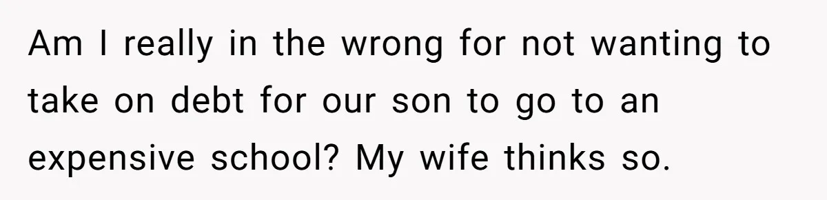 Dad Refuses To Take Out Loans For Son’s $60k College—Wife Thinks He’s Wrong, Is He? Am I really in the wrong for not wanting to take on debt for our son to go to an expensive school? My wife thinks so.
