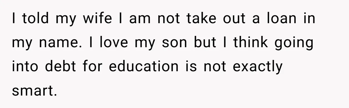 Dad Refuses To Take Out Loans For Son’s $60k College—Wife Thinks He’s Wrong, Is He? I told my wife I am not take out a loan in my name. I love my son but I think going into debt for education is not exactly smart.