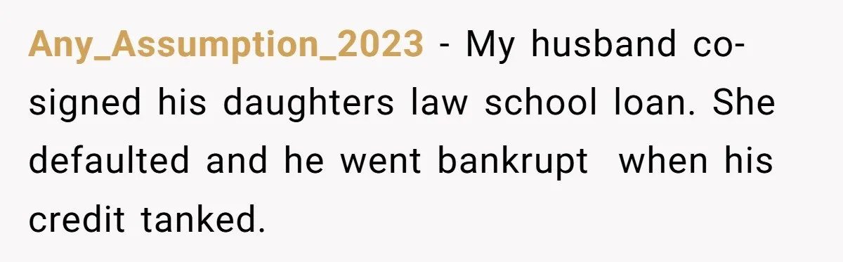 Dad Refuses To Take Out Loans For Son’s $60k College—Wife Thinks He’s Wrong, Is He? Any_Assumption_2023 − My husband co-signed his daughters law school loan. She defaulted and he went bankrupt when his credit tanked.