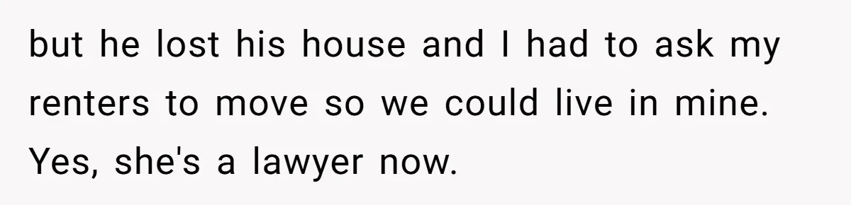 Dad Refuses To Take Out Loans For Son’s $60k College—Wife Thinks He’s Wrong, Is He? but he lost his house and I had to ask my renters to move so we could live in mine. Yes, she's a lawyer now.