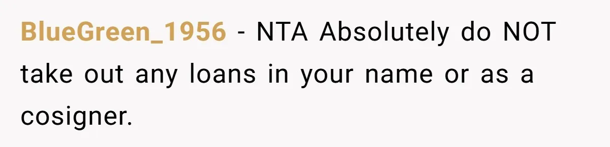 Dad Refuses To Take Out Loans For Son’s $60k College—Wife Thinks He’s Wrong, Is He? BlueGreen_1956 − NTA Absolutely do NOT take out any loans in your name or as a cosigner.
