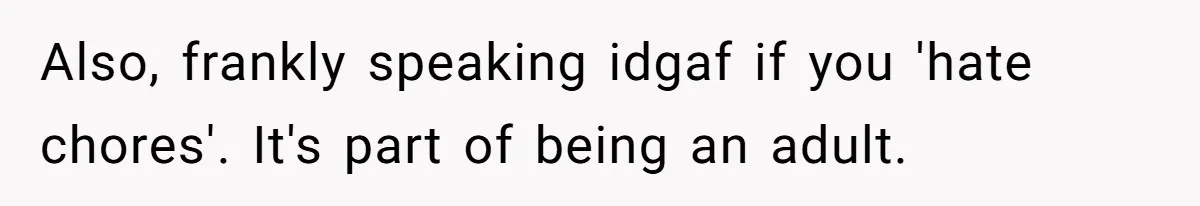 Also, frankly speaking idgaf if you 'hate chores'. It's part of being an adult.
