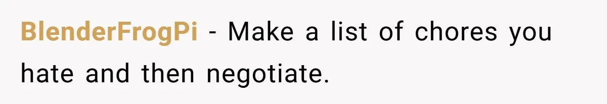 BlenderFrogPi − Make a list of chores you hate and then negotiate.