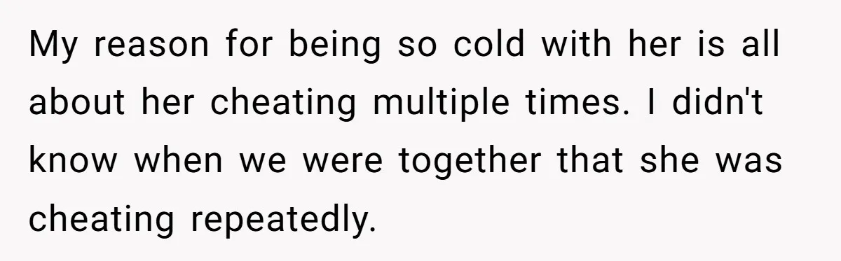 She Cheated, Left, and Came Back Homeless, Now He’s Being Asked to Fix It My reason for being so cold with her is all about her cheating multiple times. I didn't know when we were together that she was cheating repeatedly.