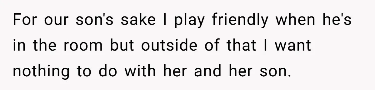 She Cheated, Left, and Came Back Homeless, Now He’s Being Asked to Fix It For our son's sake I play friendly when he's in the room but outside of that I want nothing to do with her and her son.