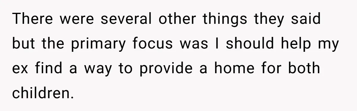 She Cheated, Left, and Came Back Homeless, Now He’s Being Asked to Fix It There were several other things they said but the primary focus was I should help my ex find a way to provide a home for both children.