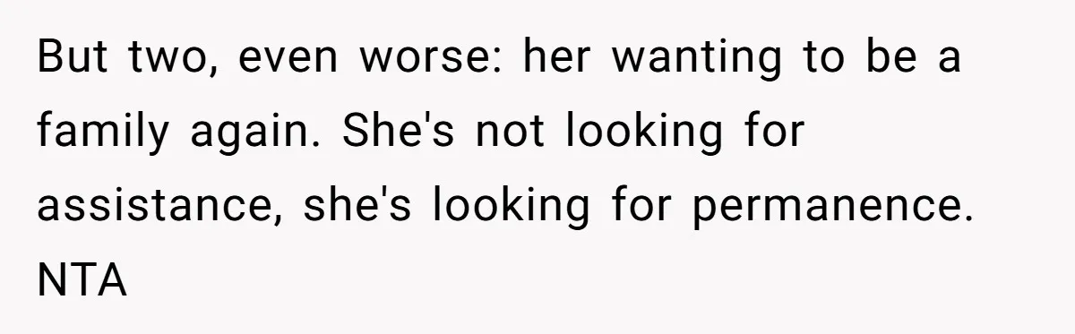 She Cheated, Left, and Came Back Homeless, Now He’s Being Asked to Fix It But two, even worse: her wanting to be a family again. She's not looking for assistance, she's looking for permanence. NTA
