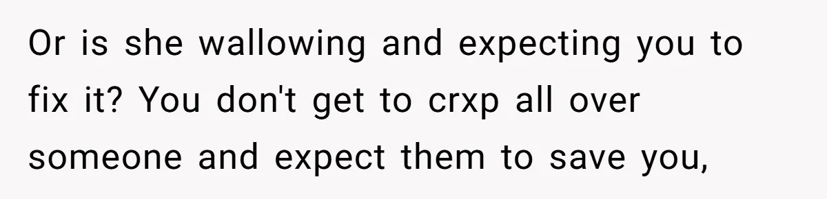 She Cheated, Left, and Came Back Homeless, Now He’s Being Asked to Fix It Or is she wallowing and expecting you to fix it? You don't get to crxp all over someone and expect them to save you,