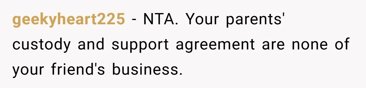 geekyheart225 − NTA. Your parents' custody and support agreement are none of your friend's business.