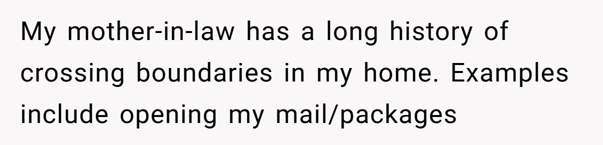 My mother-in-law has a long history of crossing boundaries in my home. Examples include opening my mail/packages