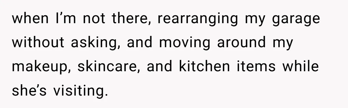 when I’m not there, rearranging my garage without asking, and moving around my makeup, skincare, and kitchen items while she’s visiting.