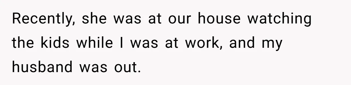 Recently, she was at our house watching the kids while I was at work, and my husband was out.