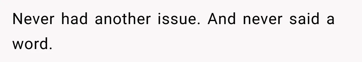 Never had another issue. And never said a word.