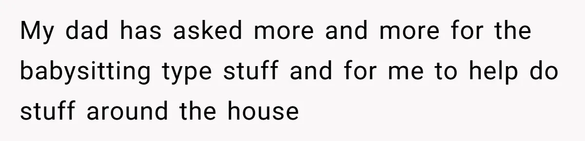 My dad has asked more and more for the babysitting type stuff and for me to help do stuff around the house
